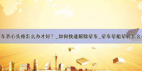 晕车恶心头疼怎么办才好？_如何快速解除晕车_晕车晕船晕机怎么办