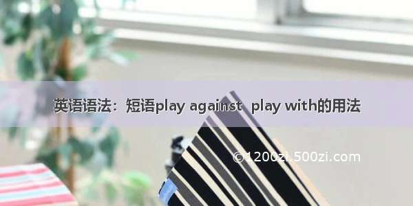 英语语法：短语play against  play with的用法