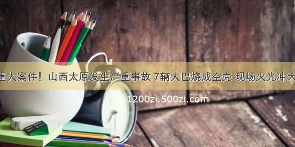 重大案件！山西太原发生严重事故 7辆大巴烧成空壳 现场火光冲天！