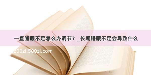 一直睡眠不足怎么办调节？_长期睡眠不足会导致什么