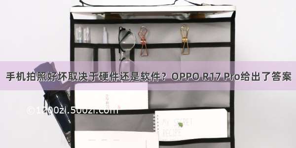 手机拍照好坏取决于硬件还是软件？OPPO R17 Pro给出了答案