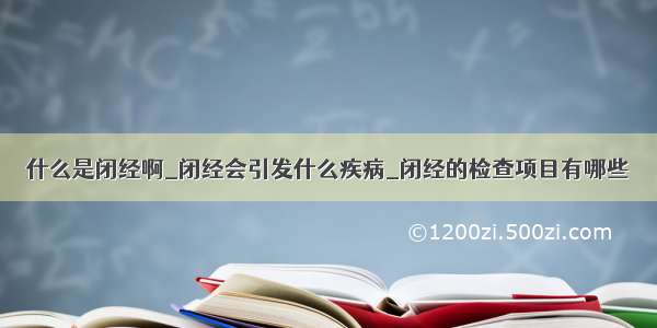 什么是闭经啊_闭经会引发什么疾病_闭经的检查项目有哪些