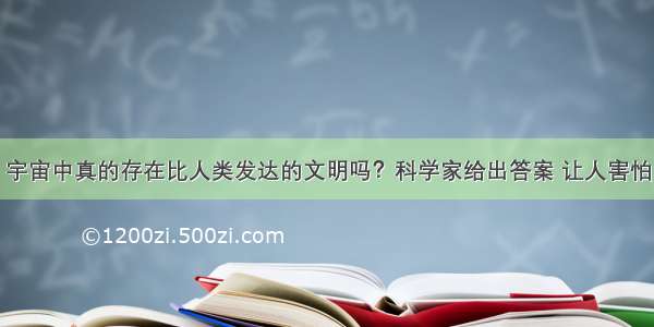 宇宙中真的存在比人类发达的文明吗？科学家给出答案 让人害怕