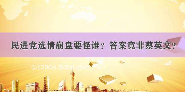 民进党选情崩盘要怪谁？答案竟非蔡英文？