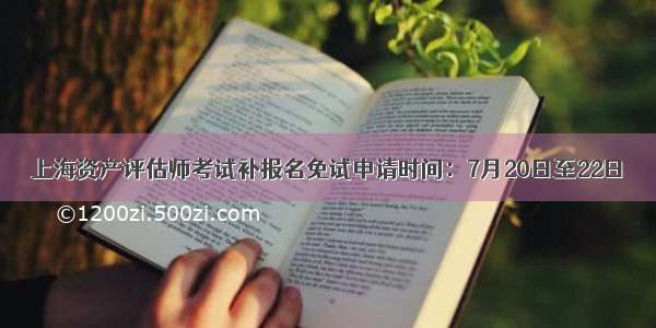 上海资产评估师考试补报名免试申请时间：7月20日至22日