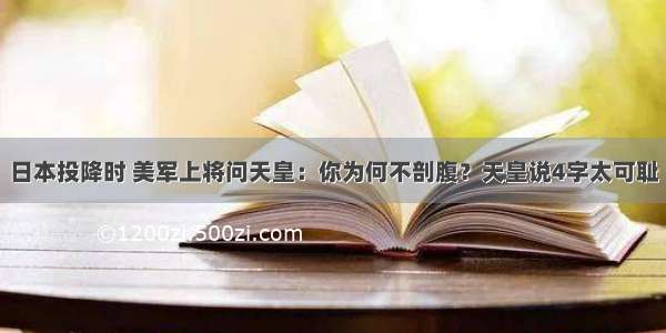 日本投降时 美军上将问天皇：你为何不剖腹？天皇说4字太可耻