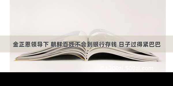 金正恩领导下 朝鲜百姓不会到银行存钱 日子过得紧巴巴