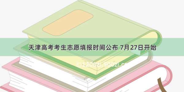 天津高考考生志愿填报时间公布 7月27日开始