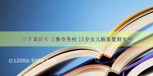 55岁莫妮卡·贝鲁奇亮相 15岁女儿貌美复刻女神