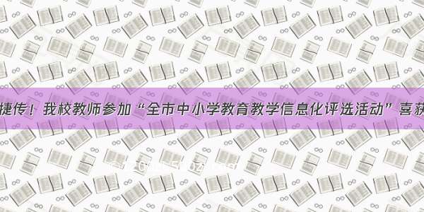 喜报捷传！我校教师参加“全市中小学教育教学信息化评选活动”喜获佳绩