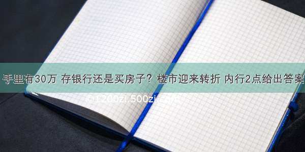 手里有30万 存银行还是买房子？楼市迎来转折 内行2点给出答案