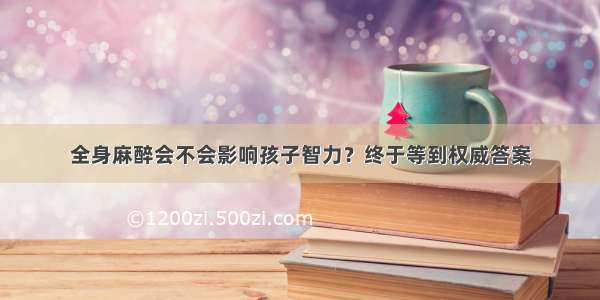 全身麻醉会不会影响孩子智力？终于等到权威答案