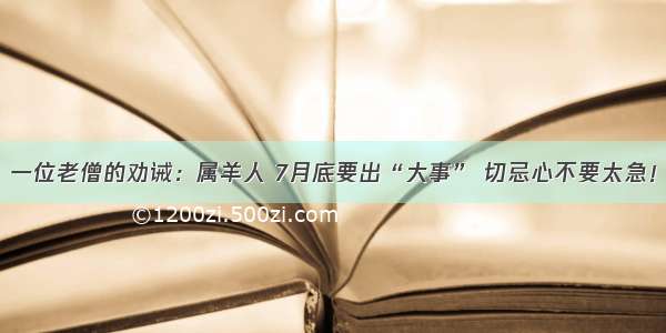 一位老僧的劝诫：属羊人 7月底要出“大事” 切忌心不要太急！