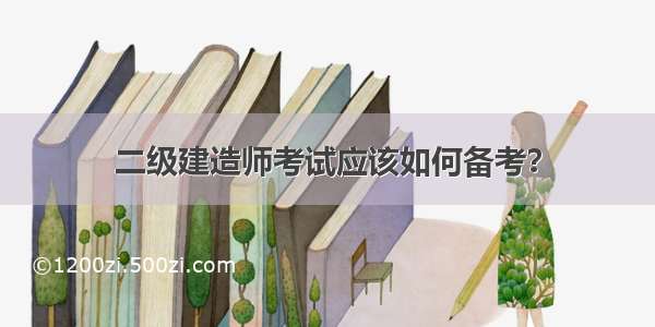 二级建造师考试应该如何备考？