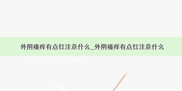 ​外阴瘙痒有点红注意什么_外阴瘙痒有点红注意什么