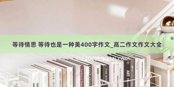 等待情思 等待也是一种美400字作文_高二作文作文大全