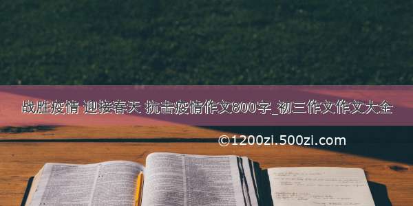 战胜疫情 迎接春天 抗击疫情作文800字_初三作文作文大全