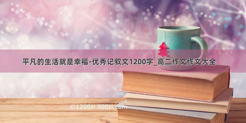 平凡的生活就是幸福-优秀记叙文1200字_高二作文作文大全