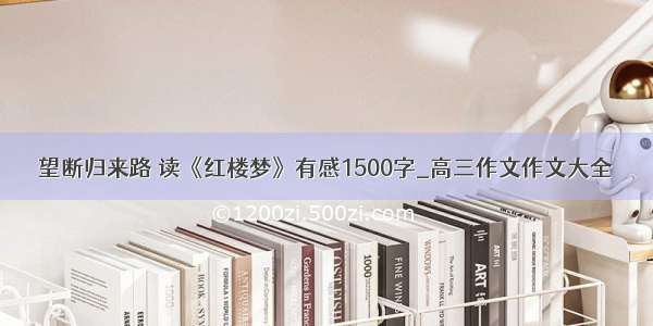 望断归来路 读《红楼梦》有感1500字_高三作文作文大全