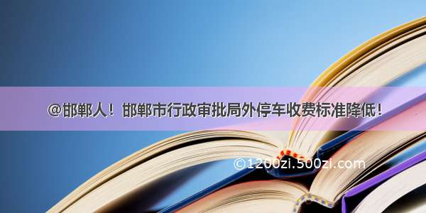 @邯郸人！邯郸市行政审批局外停车收费标准降低！