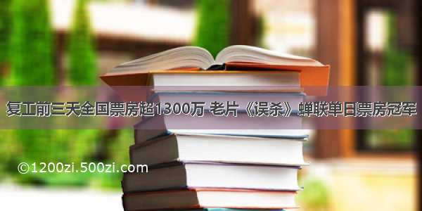 复工前三天全国票房超1300万 老片《误杀》蝉联单日票房冠军