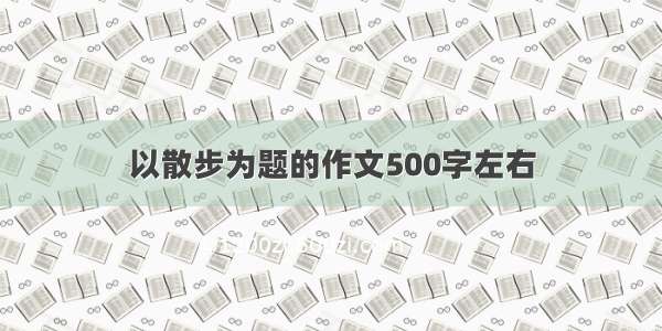 以散步为题的作文500字左右