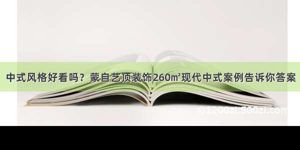 中式风格好看吗？蒙自艺顶装饰260㎡现代中式案例告诉你答案