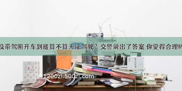 没带驾照开车到底算不算无证驾驶？交警说出了答案 你觉得合理吗