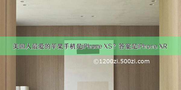 美国人最爱的苹果手机是iPhone XS？答案是iPhone XR