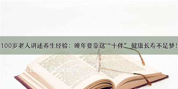 100岁老人讲述养生经验：晚年要靠这“十伴” 健康长寿不是梦！