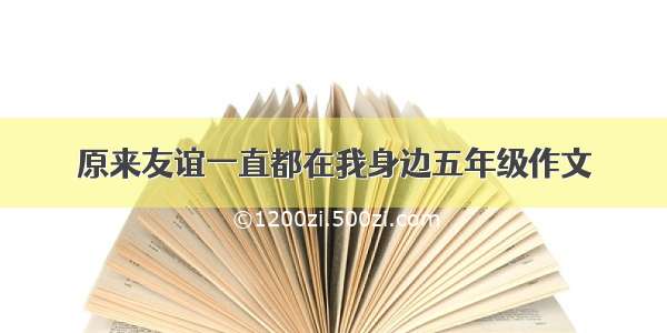 原来友谊一直都在我身边五年级作文