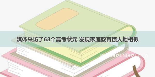 媒体采访了68个高考状元 发现家庭教育惊人地相似