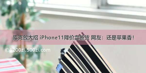 库克放大招 iPhone11降价卖断货 网友：还是苹果香！