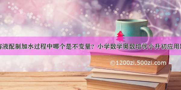 溶液配制加水过程中哪个是不变量？小学数学奥数培优小升初应用题