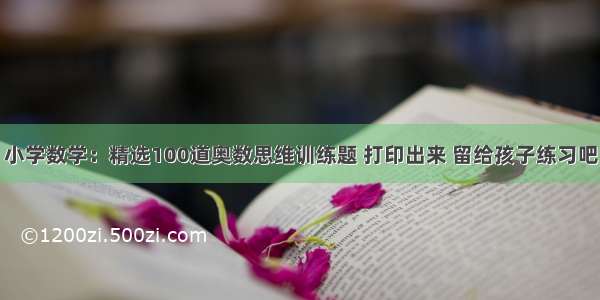 小学数学：精选100道奥数思维训练题 打印出来 留给孩子练习吧