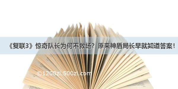 《复联3》惊奇队长为何不救场？原来神盾局长早就知道答案！