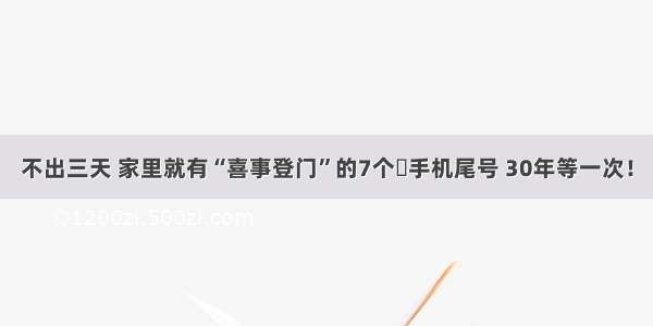 不出三天 家里就有“喜事登门”的7个​手机尾号 30年等一次！