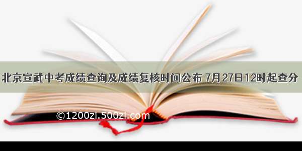 北京宣武中考成绩查询及成绩复核时间公布 7月27日12时起查分