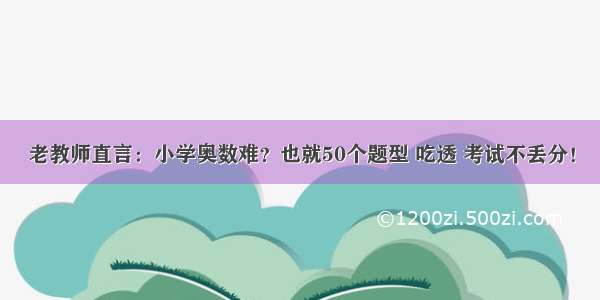 老教师直言：小学奥数难？也就50个题型 吃透 考试不丢分！