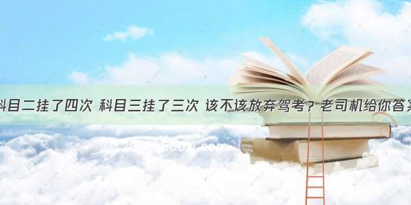 科目二挂了四次 科目三挂了三次 该不该放弃驾考？老司机给你答案