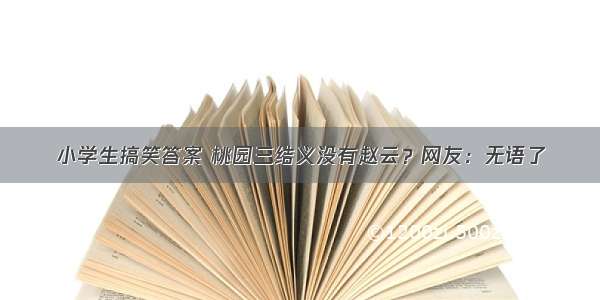 小学生搞笑答案 桃园三结义没有赵云？网友：无语了