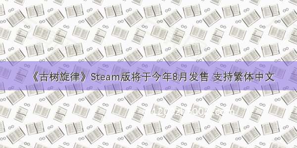 《古树旋律》Steam版将于今年8月发售 支持繁体中文