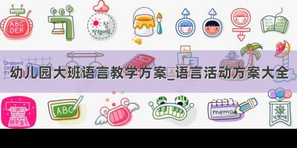 幼儿园大班语言教学方案_语言活动方案大全