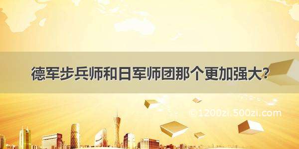 德军步兵师和日军师团那个更加强大？