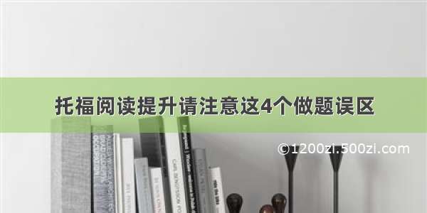 托福阅读提升请注意这4个做题误区