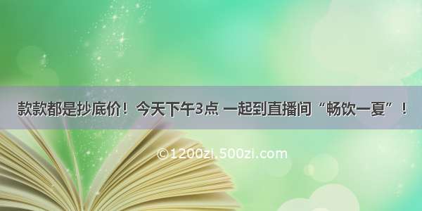 款款都是抄底价！今天下午3点 一起到直播间“畅饮一夏”！