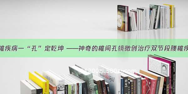 腰椎疾病一“孔”定乾坤 ——神奇的椎间孔镜微创治疗双节段腰椎疾病