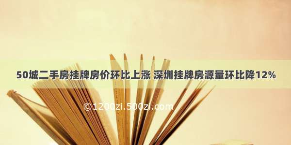 50城二手房挂牌房价环比上涨 深圳挂牌房源量环比降12%