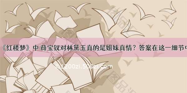 《红楼梦》中 薛宝钗对林黛玉真的是姐妹真情？答案在这一细节中