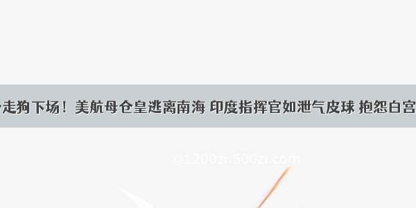 这就是美帝走狗下场！美航母仓皇逃离南海 印度指挥官如泄气皮球 抱怨白宫是个纸老虎